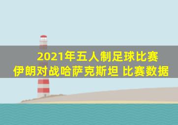 2021年五人制足球比赛 伊朗对战哈萨克斯坦 比赛数据